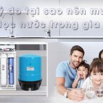 Lý do tại sao nên mua máy lọc nước trong gia đình?