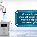 Vì sao cần phải khảo sát nguồn nước trước khi lắp đặt máy điện giải