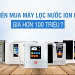 Đầu tư hơn 100 triệu mua máy lọc nước ion kiềm liệu có xứng đáng không?