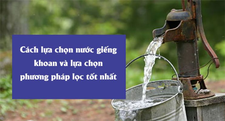 Cách lựa chọn nước giếng khoan và lựa chọn phương pháp lọc tốt nhất